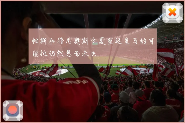 帕斯和穆尼奥斯今夏重返皇马的可能性仍然悬而未决