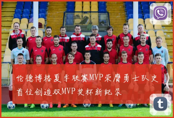 伦德博格夏季联赛MVP荣膺勇士队史首位创造双MVP奖杯新纪录